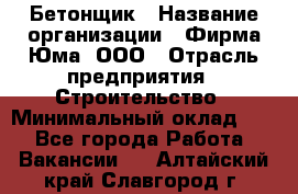 Бетонщик › Название организации ­ Фирма Юма, ООО › Отрасль предприятия ­ Строительство › Минимальный оклад ­ 1 - Все города Работа » Вакансии   . Алтайский край,Славгород г.